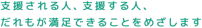 支援される人、支援する人、だれもが満足できることをめざします