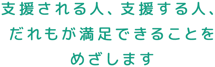 支援される人、支援する人、だれもが満足できることをめざします